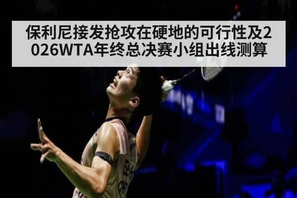 保利尼接发抢攻在硬地的可行性及2026WTA年终总决赛小组出线测算